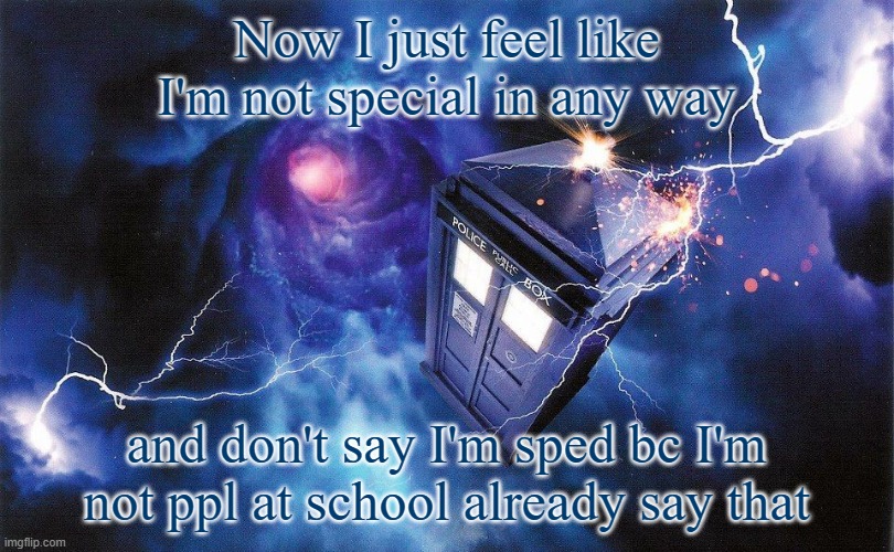 The_Doctor's Template | Now I just feel like I'm not special in any way; and don't say I'm sped bc I'm not ppl at school already say that | image tagged in the_doctor's template | made w/ Imgflip meme maker