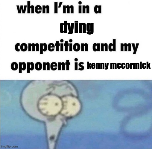 hes always gonna win | dying; kenny mccormick | image tagged in whe i'm in a competition and my opponent is | made w/ Imgflip meme maker