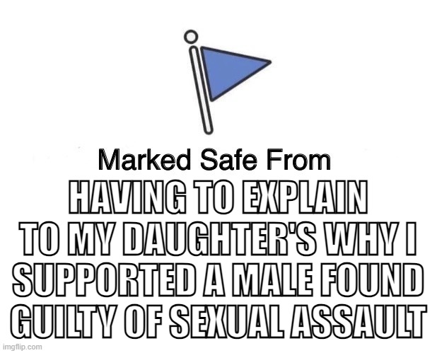 Guilt-Free | HAVING TO EXPLAIN TO MY DAUGHTER'S WHY I SUPPORTED A MALE FOUND GUILTY OF SEXUAL ASSAULT | image tagged in marked safe from | made w/ Imgflip meme maker
