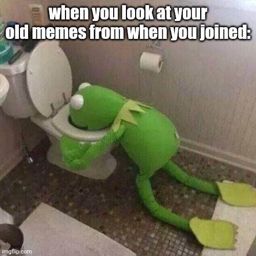 cant stand the cringe | when you look at your old memes from when you joined: | image tagged in kermit throwing up | made w/ Imgflip meme maker