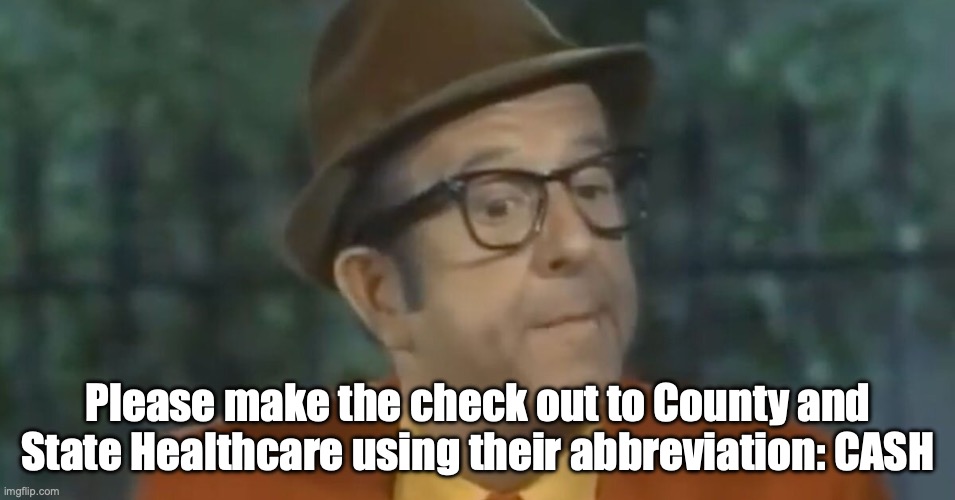 Please make the check out to County and State Healthcare using their abbreviation: CASH | made w/ Imgflip meme maker