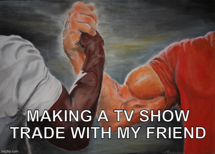 AN WONDERFUL MOMENT | MAKING A TV SHOW TRADE WITH MY FRIEND | image tagged in memes,epic handshake,tv,tv shows,friendship,making deal | made w/ Imgflip meme maker