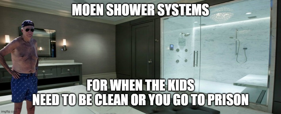 Moen Clean | MOEN SHOWER SYSTEMS; FOR WHEN THE KIDS
NEED TO BE CLEAN OR YOU GO TO PRISON | image tagged in joe biden,biden,fjb,shower thoughts,shower,pedophile | made w/ Imgflip meme maker