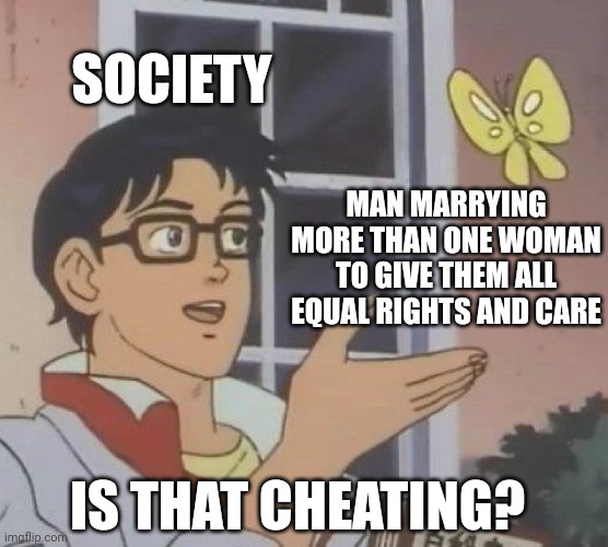 Is that cheating? | SOCIETY; MAN MARRYING MORE THAN ONE WOMAN TO GIVE THEM ALL EQUAL RIGHTS AND CARE; IS THAT CHEATING? | image tagged in memes,is this a pigeon,polygyny,polygamy,cheating,marriage | made w/ Imgflip meme maker