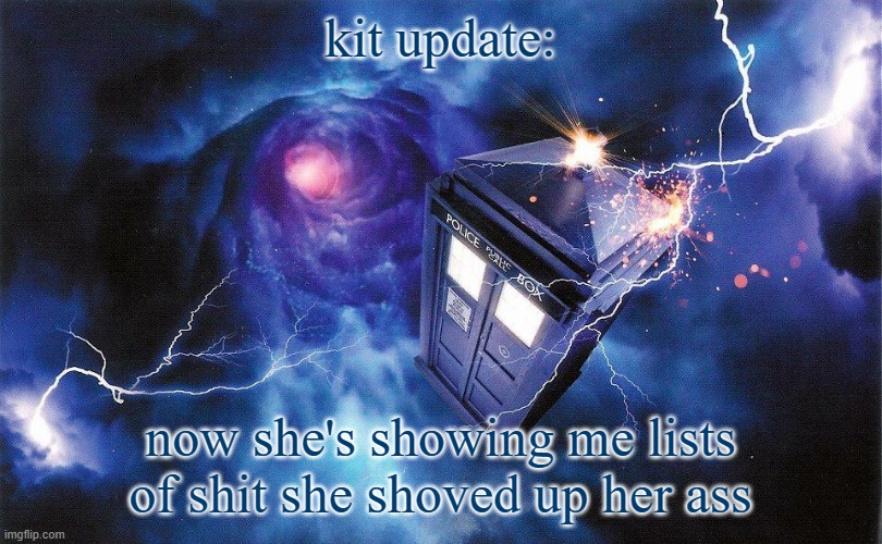 The_Doctor's Template | kit update:; now she's showing me lists of shit she shoved up her ass | image tagged in the_doctor's template | made w/ Imgflip meme maker