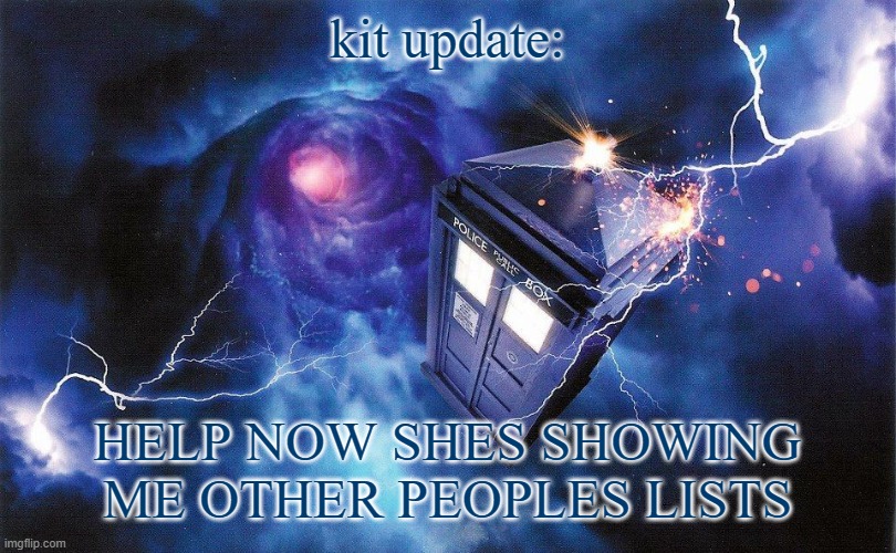 The_Doctor's Template | kit update:; HELP NOW SHES SHOWING ME OTHER PEOPLES LISTS | image tagged in the_doctor's template | made w/ Imgflip meme maker