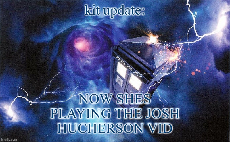 The_Doctor's Template | NOW SHES PLAYING THE JOSH HUCHERSON VID; kit update: | image tagged in the_doctor's template | made w/ Imgflip meme maker