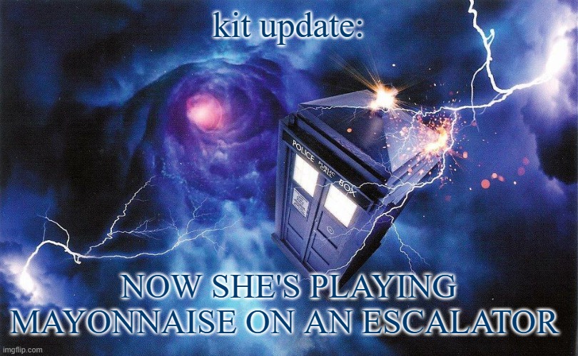 The_Doctor's Template | kit update:; NOW SHE'S PLAYING MAYONNAISE ON AN ESCALATOR | image tagged in the_doctor's template | made w/ Imgflip meme maker