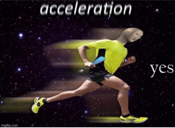 Acceleration yes | image tagged in acceleration yes | made w/ Imgflip meme maker