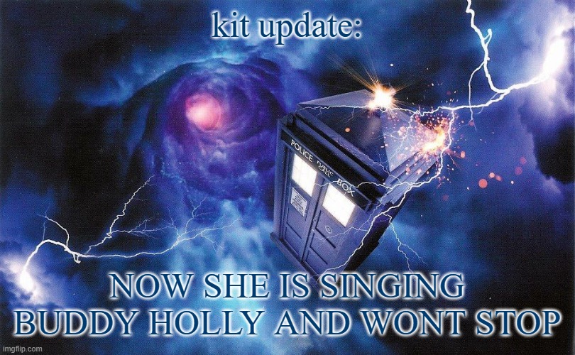 The_Doctor's Template | kit update:; NOW SHE IS SINGING BUDDY HOLLY AND WONT STOP | image tagged in the_doctor's template | made w/ Imgflip meme maker