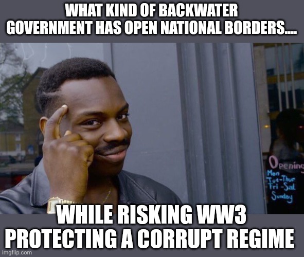 Its because they hate America | WHAT KIND OF BACKWATER GOVERNMENT HAS OPEN NATIONAL BORDERS.... WHILE RISKING WW3 PROTECTING A CORRUPT REGIME | image tagged in memes,roll safe think about it | made w/ Imgflip meme maker