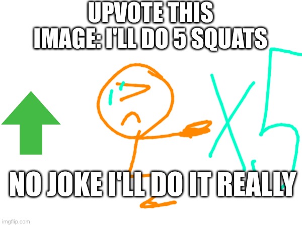 150 upvotes: i'll post it in the fun stream | UPVOTE THIS IMAGE: I'LL DO 5 SQUATS; NO JOKE I'LL DO IT REALLY | image tagged in memes,funny | made w/ Imgflip meme maker