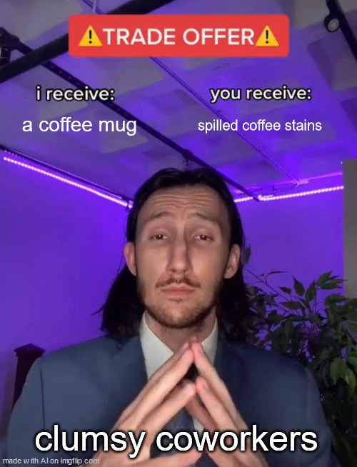 trade over: | a coffee mug; spilled coffee stains; clumsy coworkers | image tagged in trade offer | made w/ Imgflip meme maker
