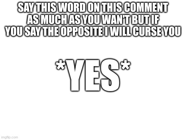 SAY THIS WORD ON THIS COMMENT AS MUCH AS YOU WAN'T BUT IF YOU SAY THE OPPOSITE I WILL CURSE YOU; *YES* | made w/ Imgflip meme maker