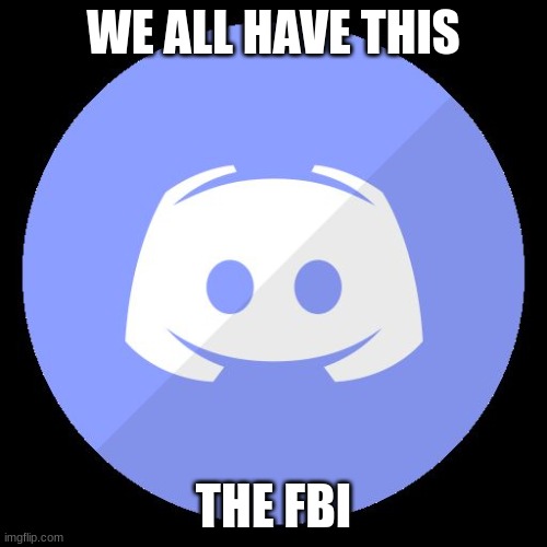 discord | WE ALL HAVE THIS; THE FBI | image tagged in discord | made w/ Imgflip meme maker