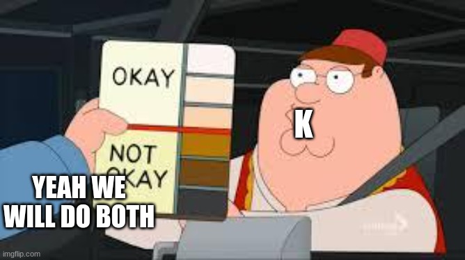 racist peter griffin family guy | K YEAH WE WILL DO BOTH | image tagged in racist peter griffin family guy | made w/ Imgflip meme maker