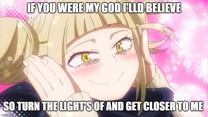 i got bored lol (mod note: i'd smash her /j) | IF YOU WERE MY GOD I'LLD BELIEVE; SO TURN THE LIGHT'S OF AND GET CLOSER TO ME | image tagged in himiko toga 3 | made w/ Imgflip meme maker