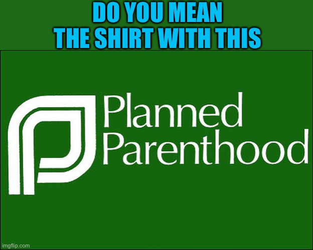 planned parenthood | DO YOU MEAN THE SHIRT WITH THIS | image tagged in planned parenthood | made w/ Imgflip meme maker