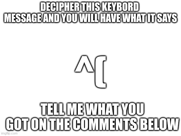 DECIPHER THIS KEYBOARD  MESSAGE AND YOU WILL HAVE WHAT IT SAYS; ^(; TELL ME WHAT YOU GOT ON THE COMMENTS BELOW | made w/ Imgflip meme maker