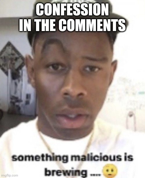 Something malicious is brewing | CONFESSION IN THE COMMENTS | image tagged in something malicious is brewing | made w/ Imgflip meme maker