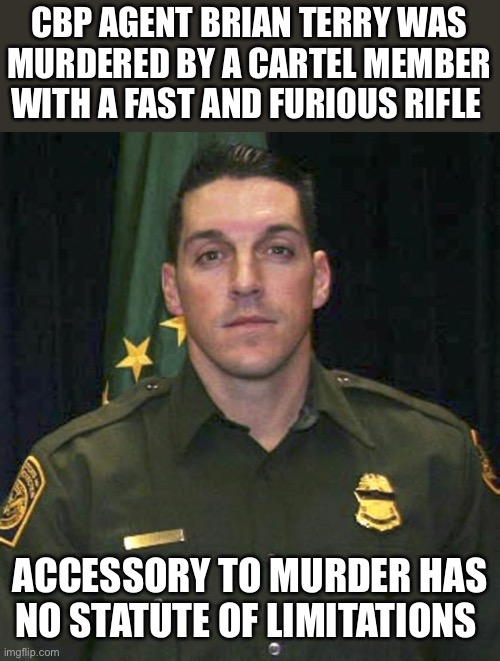 CBP AGENT BRIAN TERRY WAS MURDERED BY A CARTEL MEMBER WITH A FAST AND FURIOUS RIFLE ACCESSORY TO MURDER HAS NO STATUTE OF LIMITATIONS | made w/ Imgflip meme maker