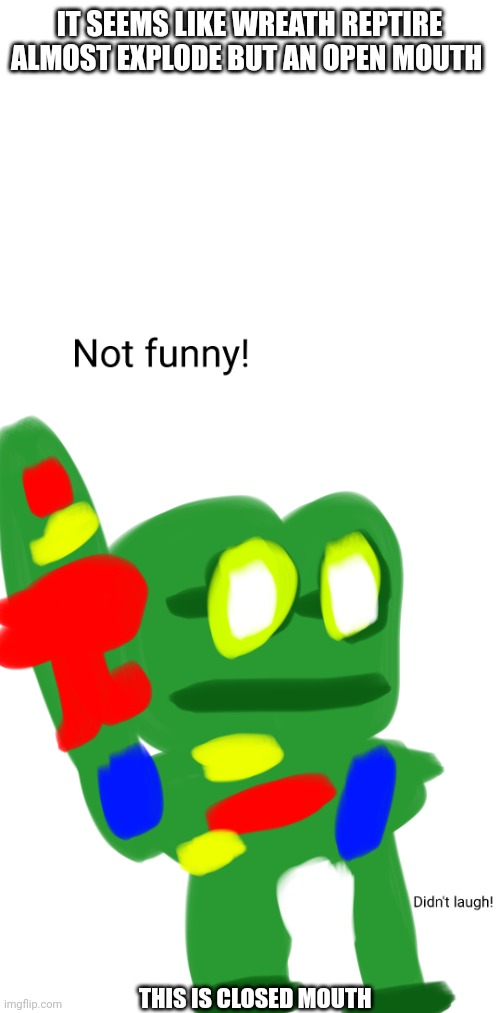 Not funny didn't laugh | IT SEEMS LIKE WREATH REPTIRE ALMOST EXPLODE BUT AN OPEN MOUTH; THIS IS CLOSED MOUTH | image tagged in wreath reptire almost explode but says not funny didn't laugh,wreath reptire almost explode but an open mouth | made w/ Imgflip meme maker