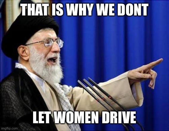 Ayatollah | THAT IS WHY WE DONT LET WOMEN DRIVE | image tagged in ayatollah | made w/ Imgflip meme maker