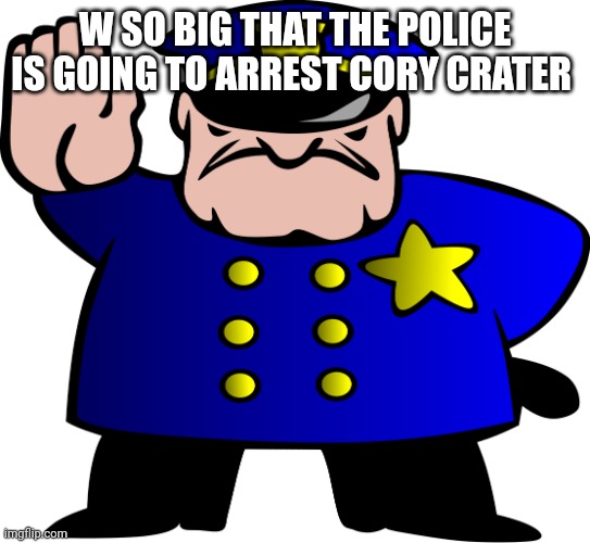 The police should arrest Cory crater! | W SO BIG THAT THE POLICE IS GOING TO ARREST CORY CRATER | image tagged in uttp | made w/ Imgflip meme maker