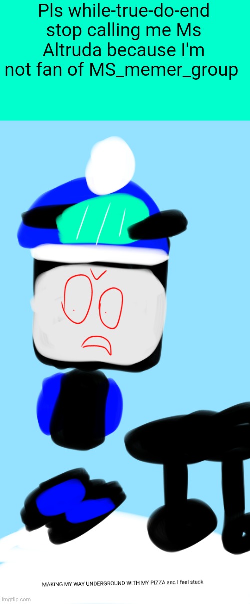 . | Pls while-true-do-end stop calling me Ms Altruda because I'm not fan of MS_memer_group | image tagged in making my way underground with my pizza and i feel stuck,skidaddle skidoodle | made w/ Imgflip meme maker