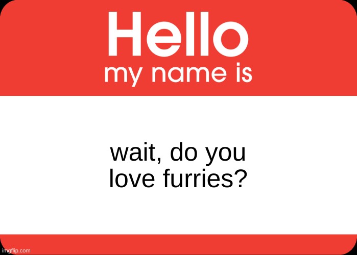 Hello My Name Is | wait, do you love furries? | image tagged in hello my name is | made w/ Imgflip meme maker