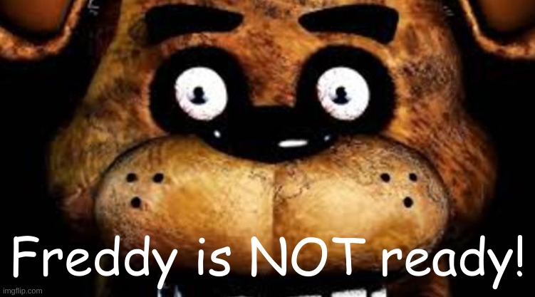 Freddy is NOT ready! | image tagged in freddy is not ready | made w/ Imgflip meme maker