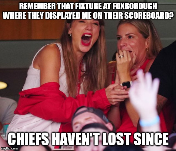 taylor chiefs | REMEMBER THAT FIXTURE AT FOXBOROUGH WHERE THEY DISPLAYED ME ON THEIR SCOREBOARD? CHIEFS HAVEN'T LOST SINCE | image tagged in taylor swift chiefs | made w/ Imgflip meme maker