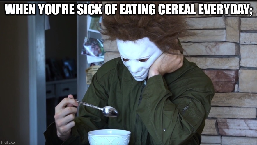 Sad Michael myers | WHEN YOU'RE SICK OF EATING CEREAL EVERYDAY; | image tagged in sad michael myers | made w/ Imgflip meme maker