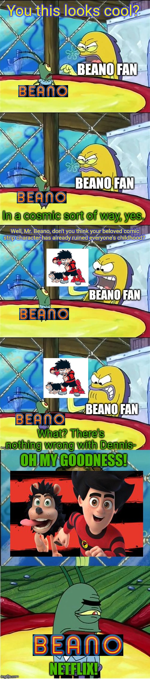 Oh my goodness! | You this looks cool? BEANO FAN; BEANO FAN; In a cosmic sort of way, yes. Well, Mr. Beano, don't you think your beloved comic strip character has already ruined everyone's childhood? BEANO FAN; BEANO FAN; What? There's nothing wrong with Dennis-; OH MY GOODNESS! NETFLIX! | image tagged in oh my goodness | made w/ Imgflip meme maker
