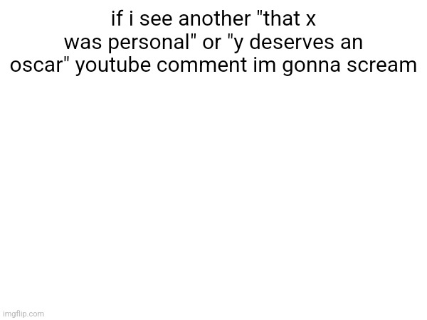 if i see another "that x was personal" or "y deserves an oscar" youtube comment im gonna scream | made w/ Imgflip meme maker