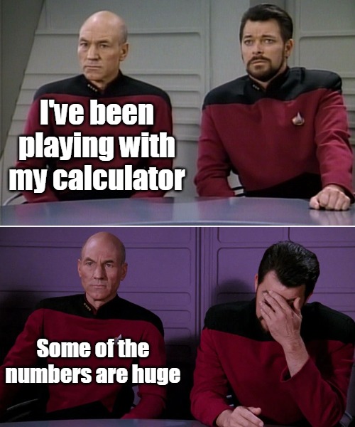 Picard Riker listening to a pun | I've been playing with my calculator; Some of the numbers are huge | image tagged in picard riker listening to a pun,meme,memes,funny | made w/ Imgflip meme maker