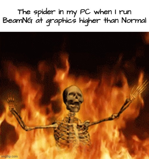 . | The spider in my PC when I run BeamNG at graphics higher than Normal | image tagged in skeleton burning in hell | made w/ Imgflip meme maker
