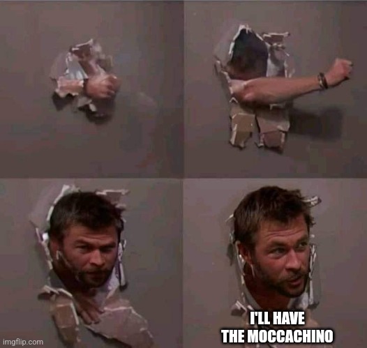Chris Hemsworth breaking through wall | I'LL HAVE THE MOCCACHINO | image tagged in chris hemsworth breaking through wall | made w/ Imgflip meme maker