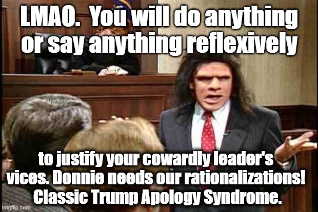 Unfrozen Caveman Lawyer | LMAO.  You will do anything or say anything reflexively to justify your cowardly leader's vices. Donnie needs our rationalizations!  Classic | image tagged in unfrozen caveman lawyer | made w/ Imgflip meme maker