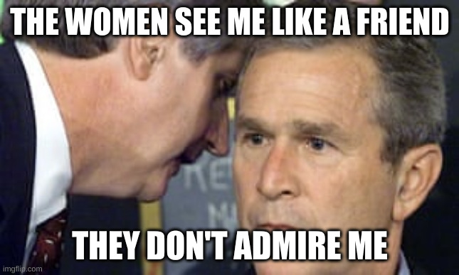 friend | THE WOMEN SEE ME LIKE A FRIEND; THEY DON'T ADMIRE ME | image tagged in george bush 9/11 | made w/ Imgflip meme maker