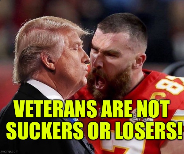 Veterans are not suckers or losers | VETERANS ARE NOT; SUCKERS OR LOSERS! | image tagged in kelce yells at trump | made w/ Imgflip meme maker