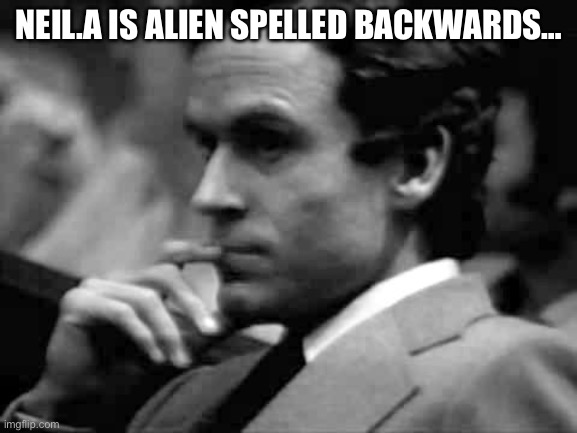 thoughtful ted bundy | NEIL.A IS ALIEN SPELLED BACKWARDS… | image tagged in thoughtful ted bundy | made w/ Imgflip meme maker