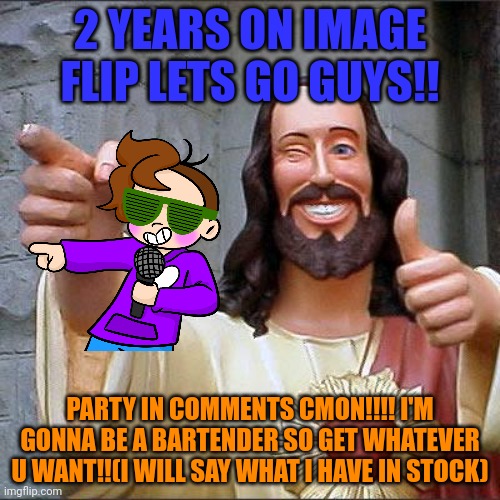 Buddy Christ Meme | 2 YEARS ON IMAGE FLIP LETS GO GUYS!! PARTY IN COMMENTS CMON!!!! I'M GONNA BE A BARTENDER SO GET WHATEVER U WANT!!(I WILL SAY WHAT I HAVE IN STOCK) | image tagged in memes,buddy christ | made w/ Imgflip meme maker