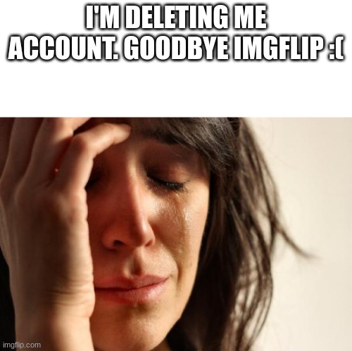 Goodbye...(mod note: whar?, fr?) | I'M DELETING ME ACCOUNT. GOODBYE IMGFLIP :( | image tagged in memes,first world problems | made w/ Imgflip meme maker