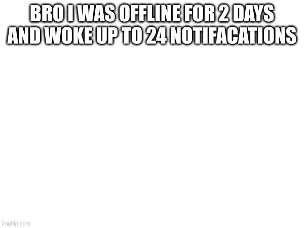 : | BRO I WAS OFFLINE FOR 2 DAYS AND WOKE UP TO 24 NOTIFACATIONS | image tagged in m | made w/ Imgflip meme maker