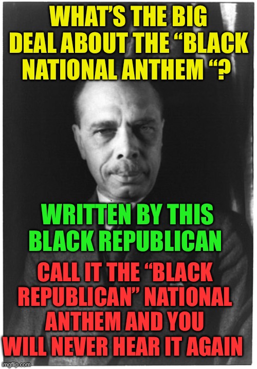Black Republican National Anthem by James Weldon Johnson | WHAT’S THE BIG DEAL ABOUT THE “BLACK NATIONAL ANTHEM “? WRITTEN BY THIS BLACK REPUBLICAN; CALL IT THE “BLACK REPUBLICAN” NATIONAL ANTHEM AND YOU WILL NEVER HEAR IT AGAIN | image tagged in national anthem,america,gif,gifs,fake news | made w/ Imgflip meme maker