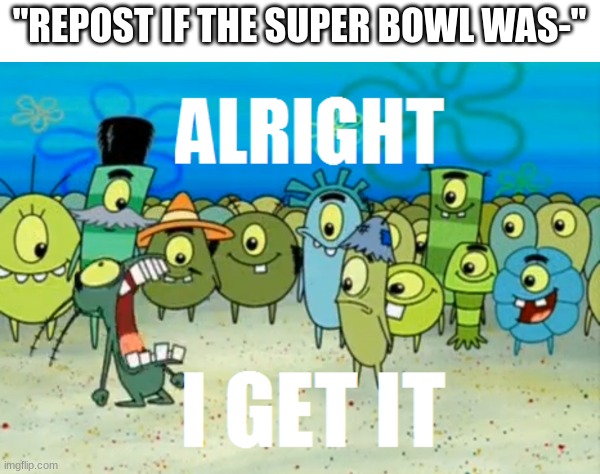 Alright I get It | "REPOST IF THE SUPER BOWL WAS-" | image tagged in alright i get it | made w/ Imgflip meme maker