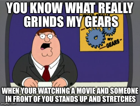 What grinds MY gears | YOU KNOW WHAT REALLY GRINDS MY GEARS WHEN YOUR WATCHING A MOVIE AND SOMEONE IN FRONT OF YOU STANDS UP AND STRETCHES | image tagged in memes,peter griffin news | made w/ Imgflip meme maker