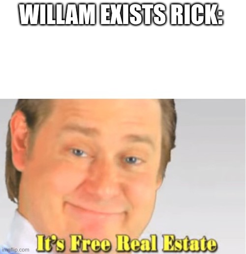 It's Free Real Estate | WILLAM EXISTS RICK: | image tagged in it's free real estate | made w/ Imgflip meme maker