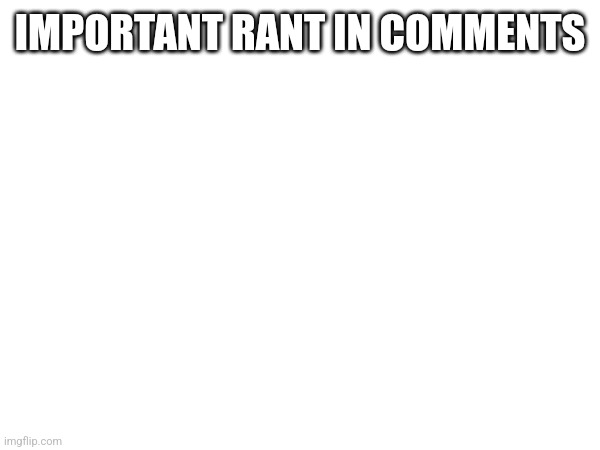 IMPORTANT RANT IN COMMENTS | made w/ Imgflip meme maker